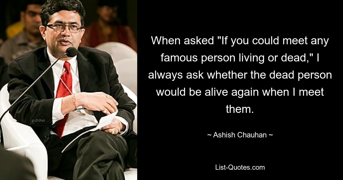 When asked "If you could meet any famous person living or dead," I always ask whether the dead person would be alive again when I meet them. — © Ashish Chauhan