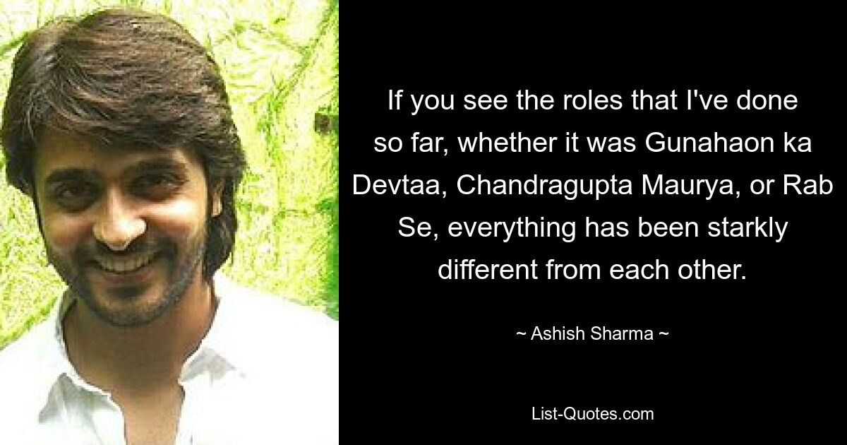 If you see the roles that I've done so far, whether it was Gunahaon ka Devtaa, Chandragupta Maurya, or Rab Se, everything has been starkly different from each other. — © Ashish Sharma