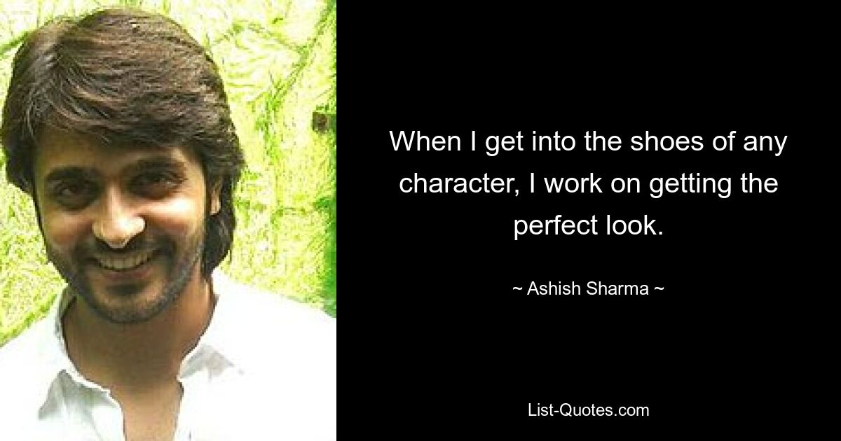 When I get into the shoes of any character, I work on getting the perfect look. — © Ashish Sharma