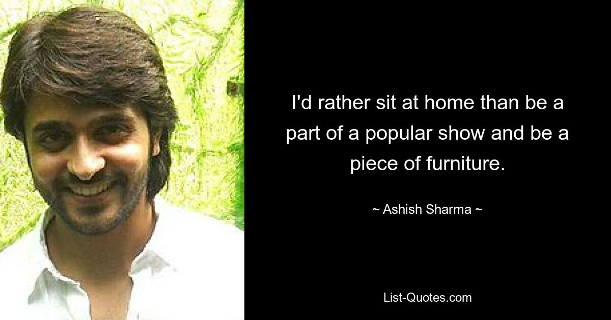 I'd rather sit at home than be a part of a popular show and be a piece of furniture. — © Ashish Sharma