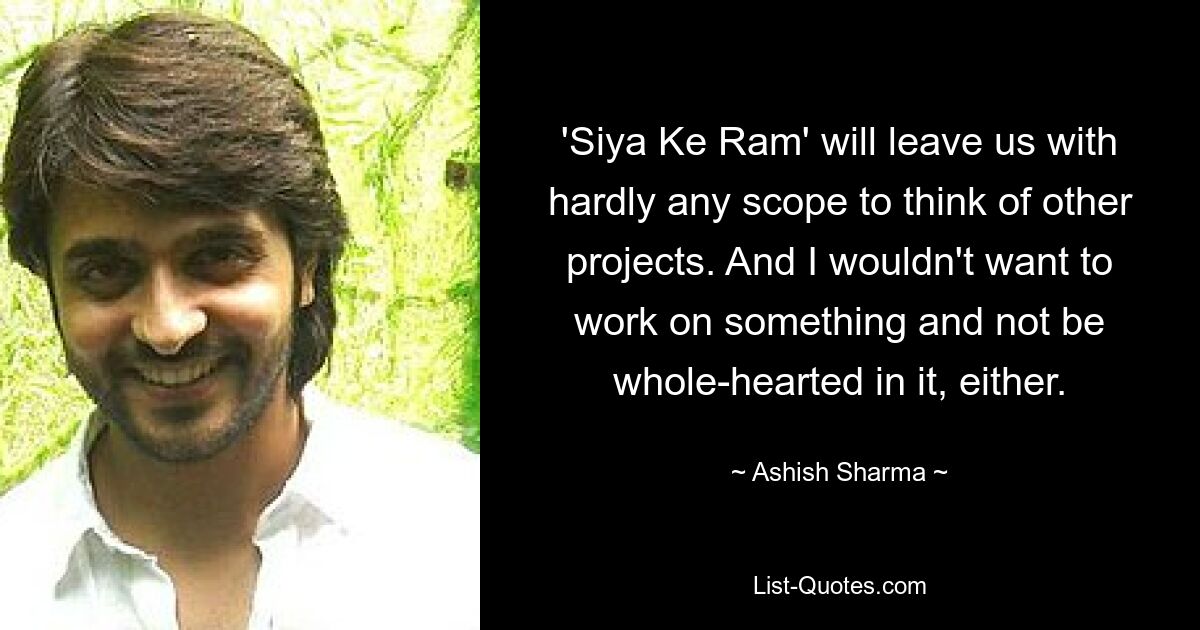 'Siya Ke Ram' will leave us with hardly any scope to think of other projects. And I wouldn't want to work on something and not be whole-hearted in it, either. — © Ashish Sharma