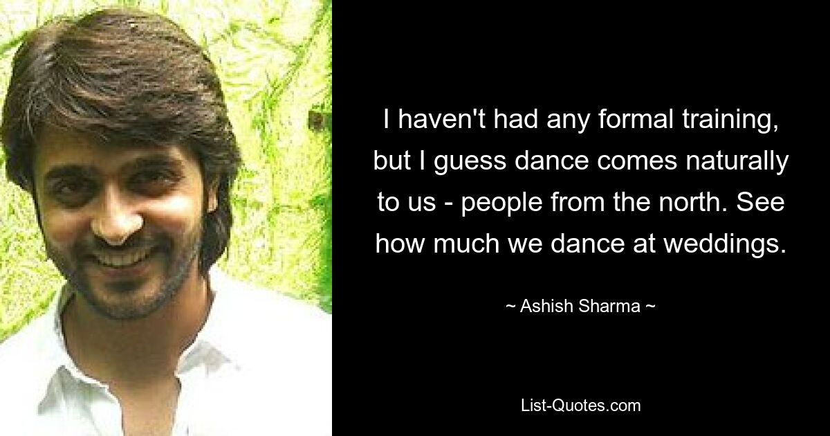 I haven't had any formal training, but I guess dance comes naturally to us - people from the north. See how much we dance at weddings. — © Ashish Sharma