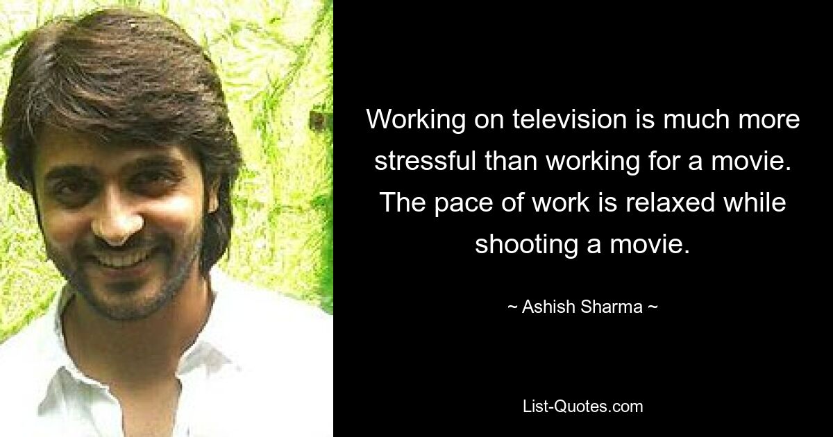 Working on television is much more stressful than working for a movie. The pace of work is relaxed while shooting a movie. — © Ashish Sharma