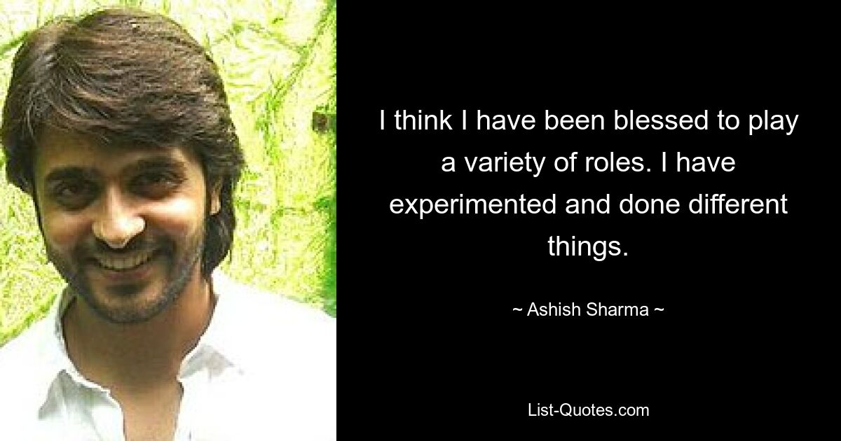 I think I have been blessed to play a variety of roles. I have experimented and done different things. — © Ashish Sharma