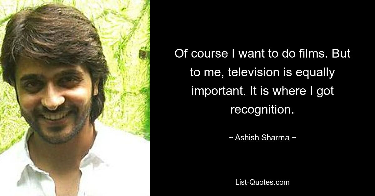 Of course I want to do films. But to me, television is equally important. It is where I got recognition. — © Ashish Sharma