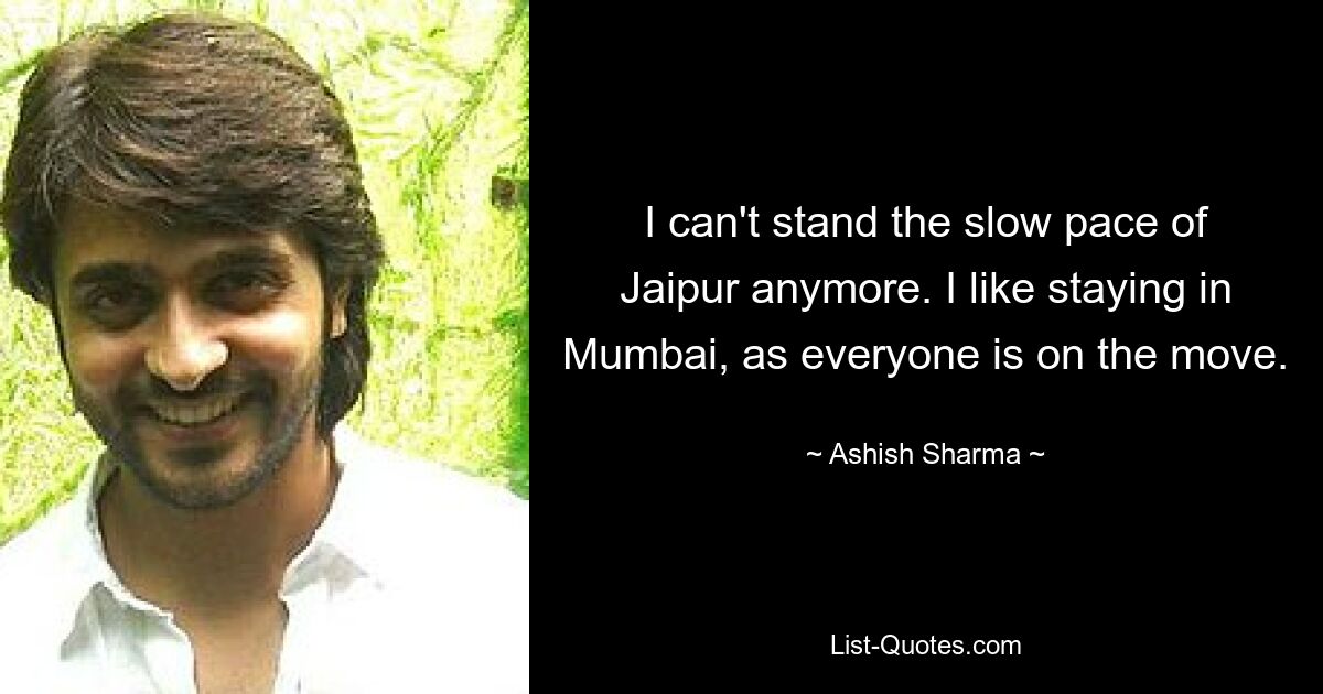 I can't stand the slow pace of Jaipur anymore. I like staying in Mumbai, as everyone is on the move. — © Ashish Sharma