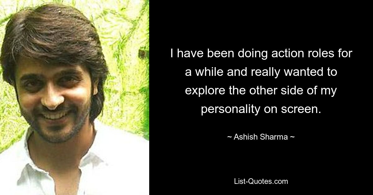 I have been doing action roles for a while and really wanted to explore the other side of my personality on screen. — © Ashish Sharma