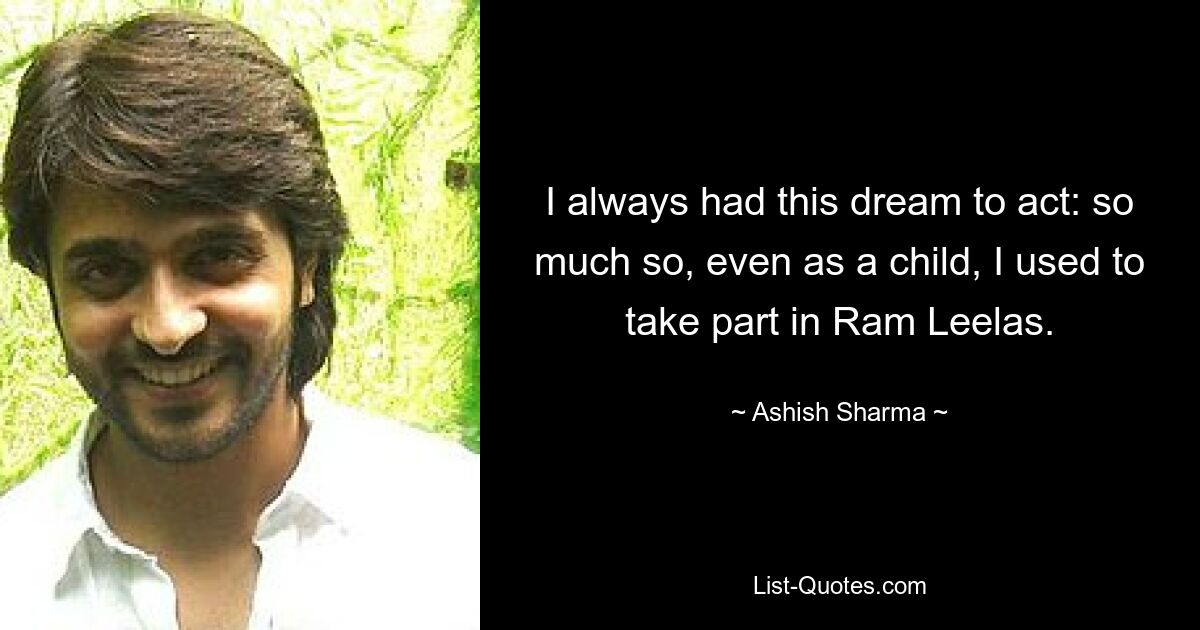 I always had this dream to act: so much so, even as a child, I used to take part in Ram Leelas. — © Ashish Sharma