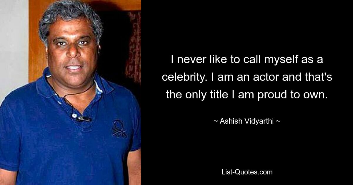 I never like to call myself as a celebrity. I am an actor and that's the only title I am proud to own. — © Ashish Vidyarthi