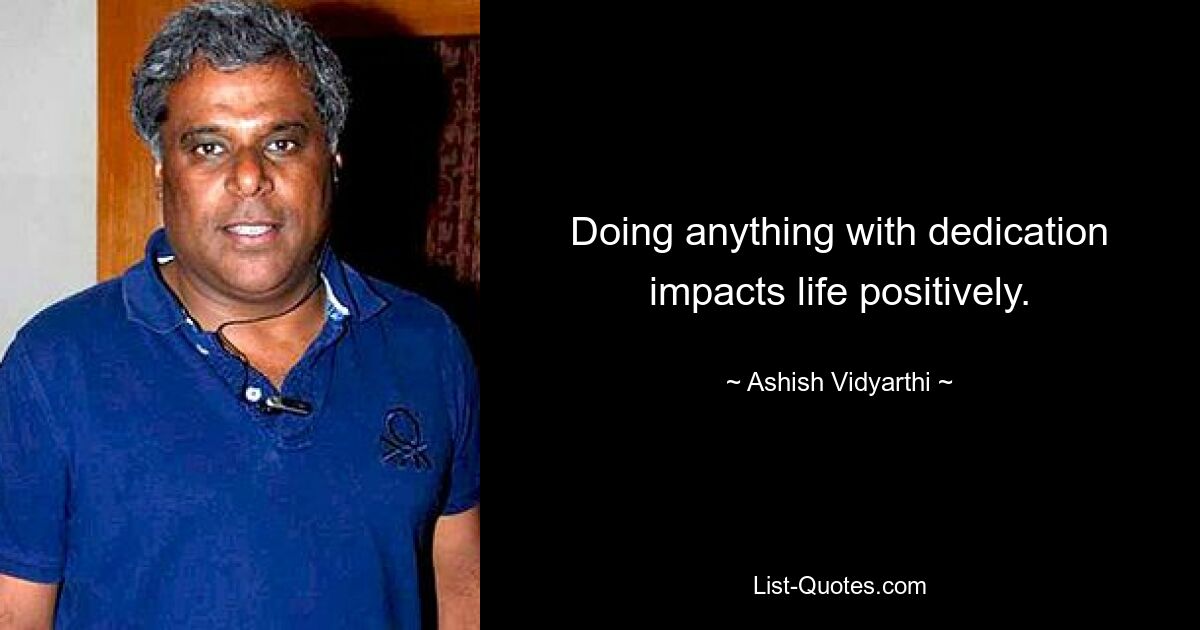 Doing anything with dedication impacts life positively. — © Ashish Vidyarthi