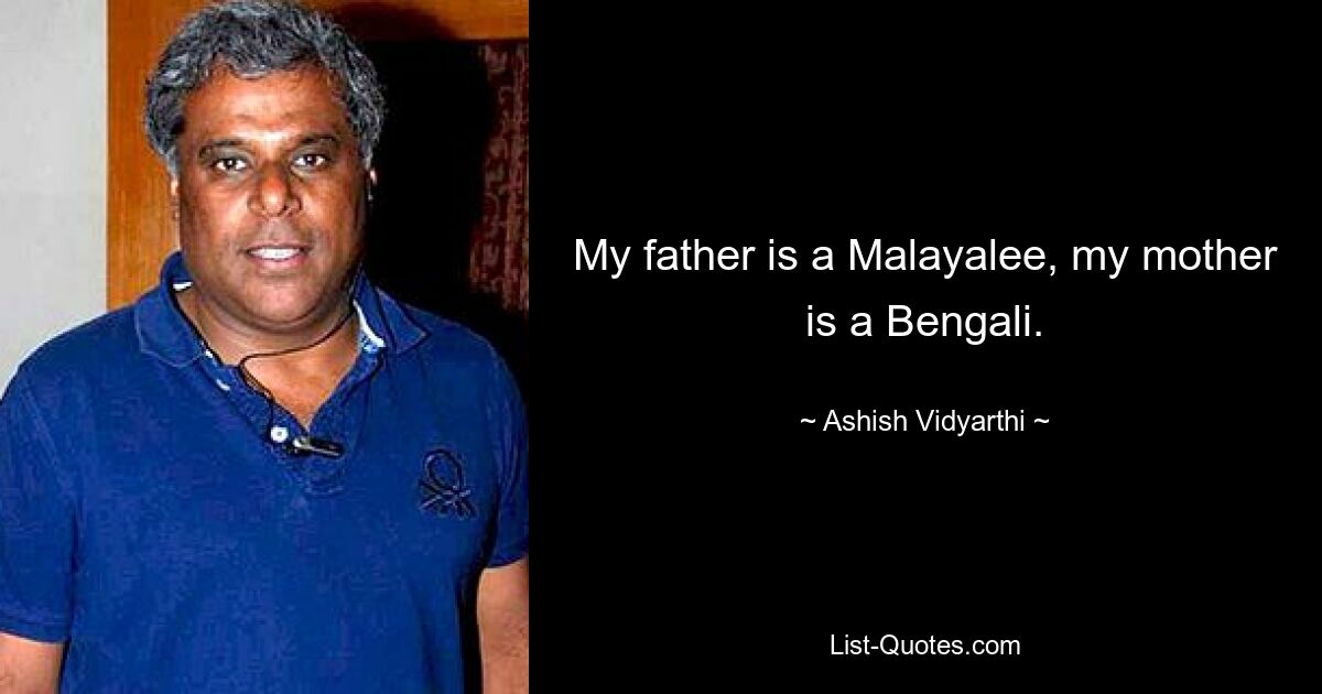 My father is a Malayalee, my mother is a Bengali. — © Ashish Vidyarthi