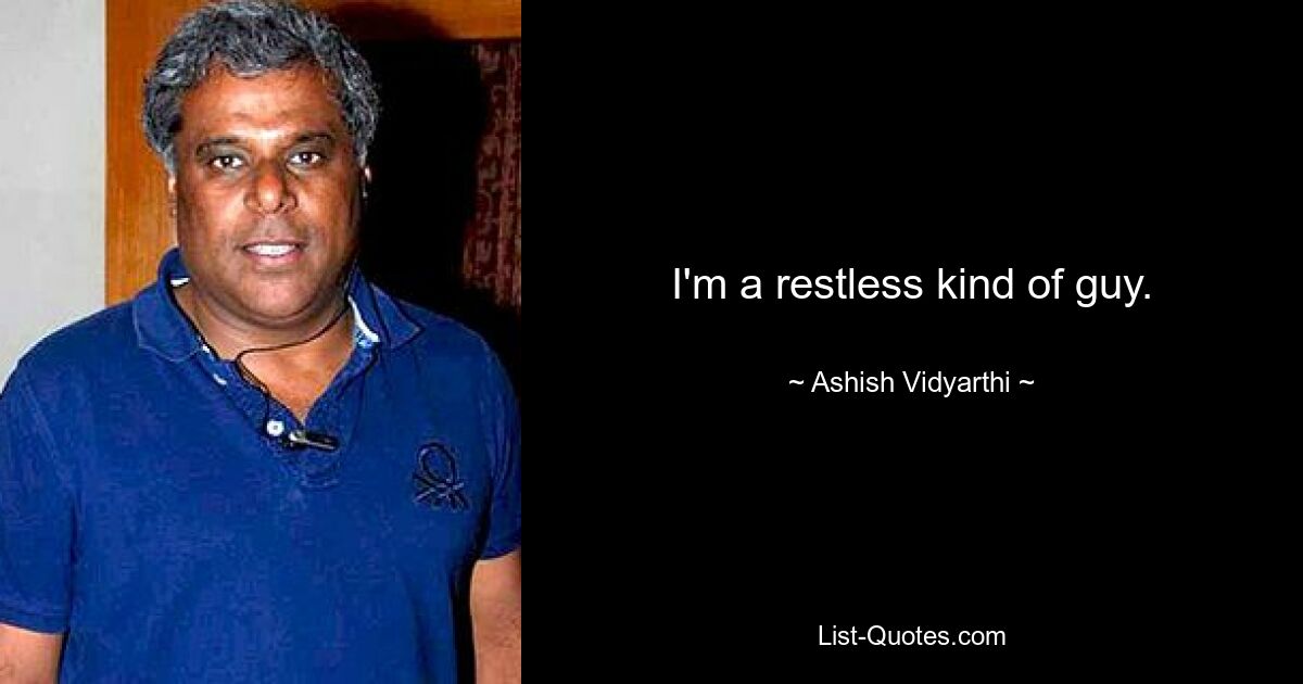 I'm a restless kind of guy. — © Ashish Vidyarthi