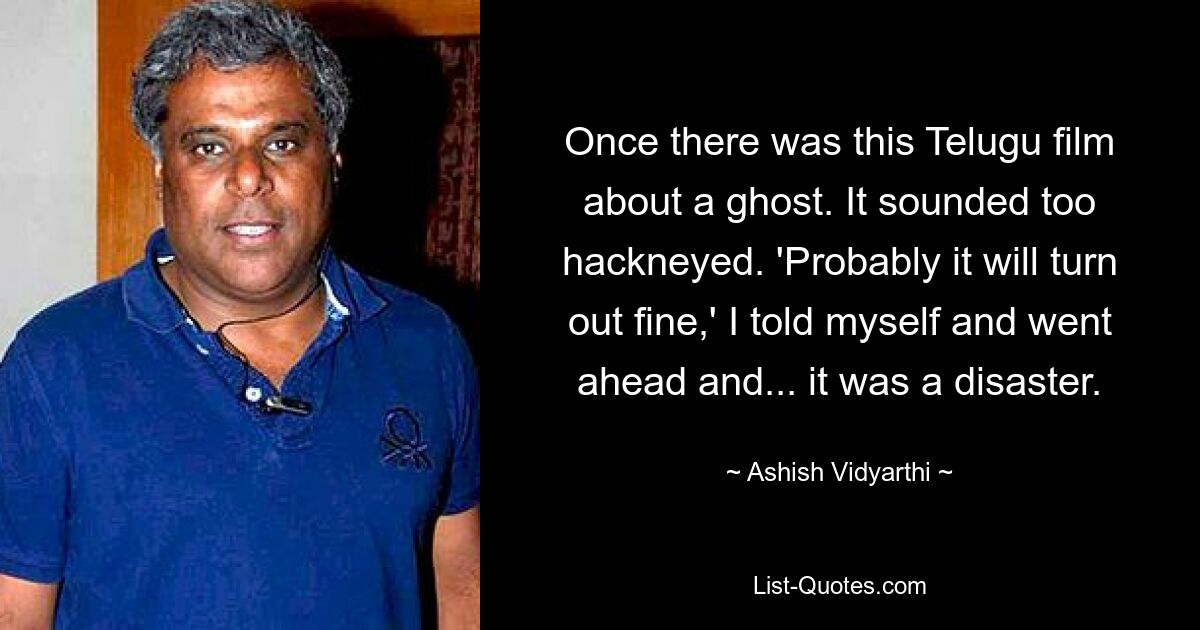 Once there was this Telugu film about a ghost. It sounded too hackneyed. 'Probably it will turn out fine,' I told myself and went ahead and... it was a disaster. — © Ashish Vidyarthi