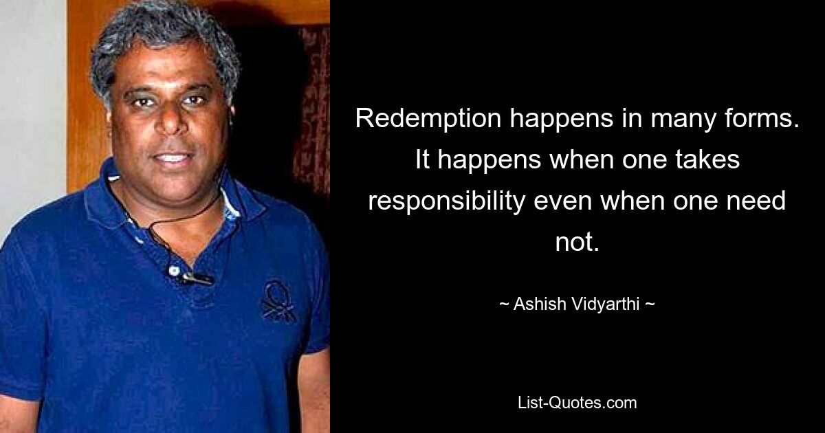 Redemption happens in many forms. It happens when one takes responsibility even when one need not. — © Ashish Vidyarthi