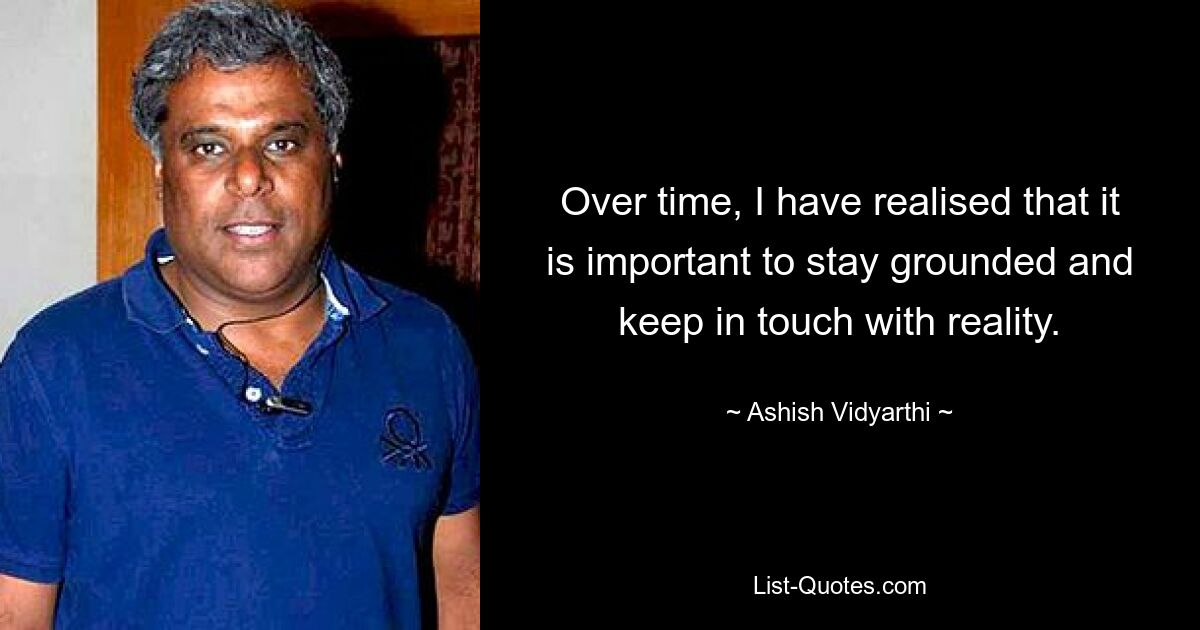 Over time, I have realised that it is important to stay grounded and keep in touch with reality. — © Ashish Vidyarthi