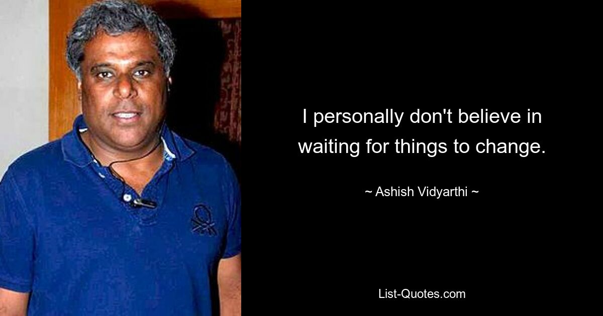 I personally don't believe in waiting for things to change. — © Ashish Vidyarthi