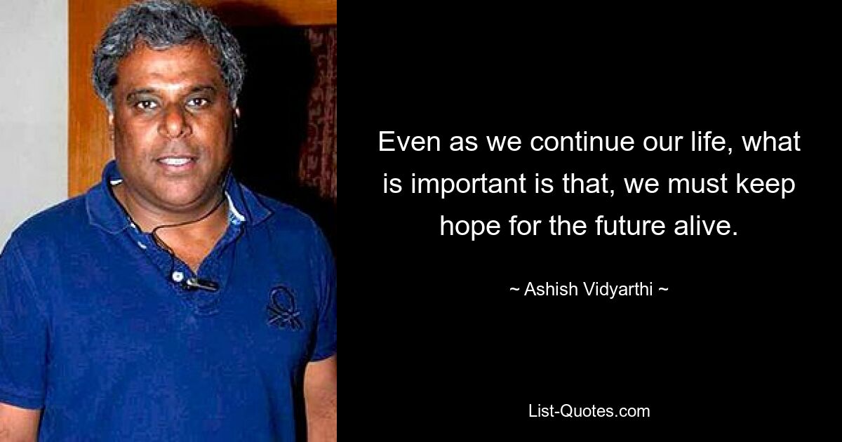 Even as we continue our life, what is important is that, we must keep hope for the future alive. — © Ashish Vidyarthi