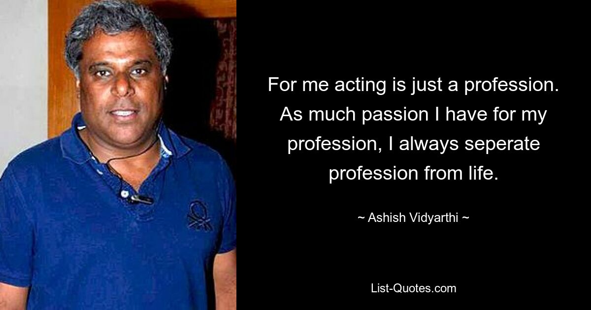 For me acting is just a profession. As much passion I have for my profession, I always seperate profession from life. — © Ashish Vidyarthi