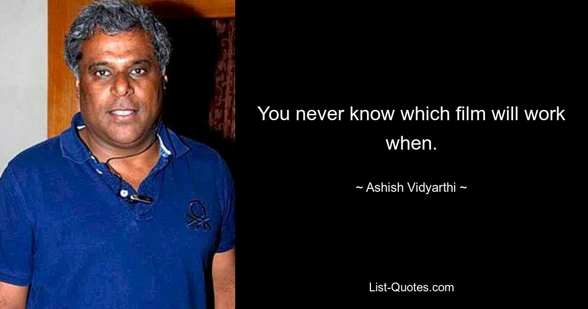 You never know which film will work when. — © Ashish Vidyarthi