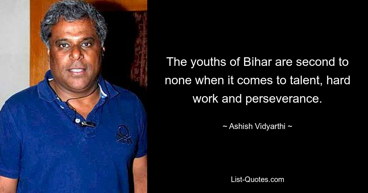 The youths of Bihar are second to none when it comes to talent, hard work and perseverance. — © Ashish Vidyarthi