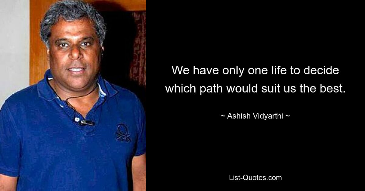 We have only one life to decide which path would suit us the best. — © Ashish Vidyarthi