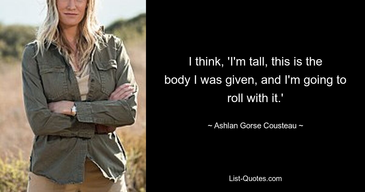 I think, 'I'm tall, this is the body I was given, and I'm going to roll with it.' — © Ashlan Gorse Cousteau