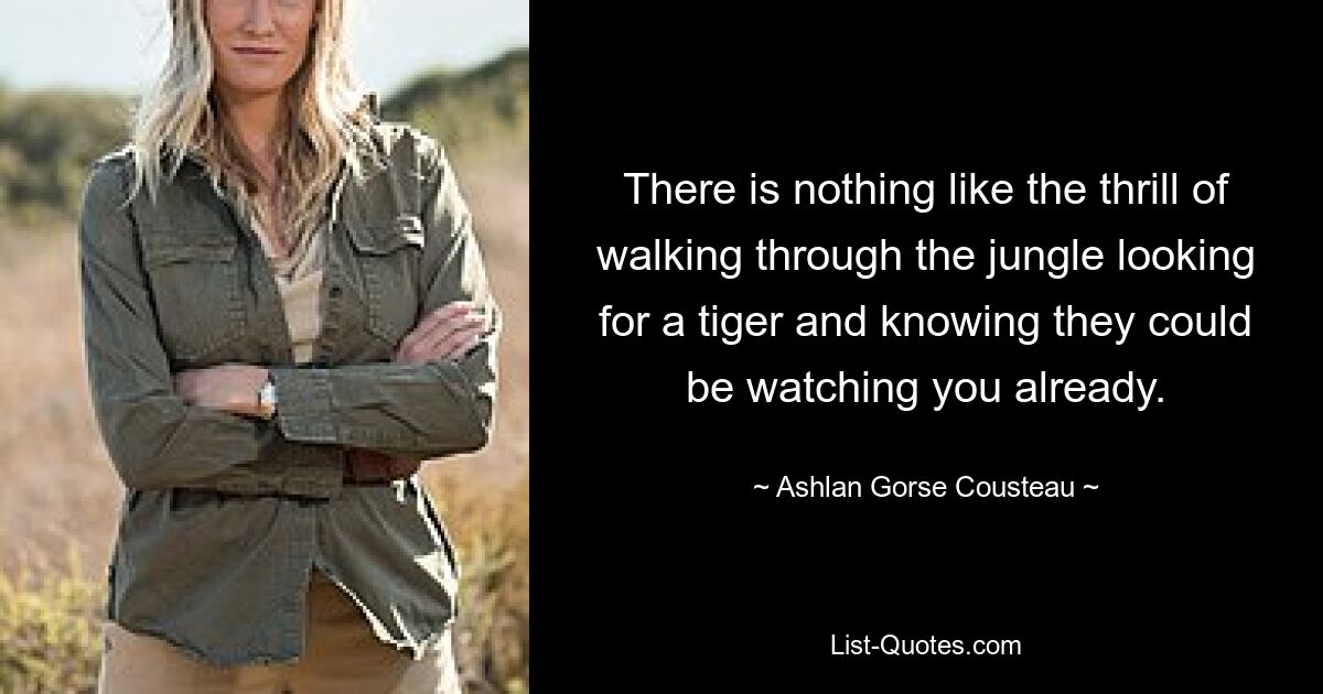 There is nothing like the thrill of walking through the jungle looking for a tiger and knowing they could be watching you already. — © Ashlan Gorse Cousteau