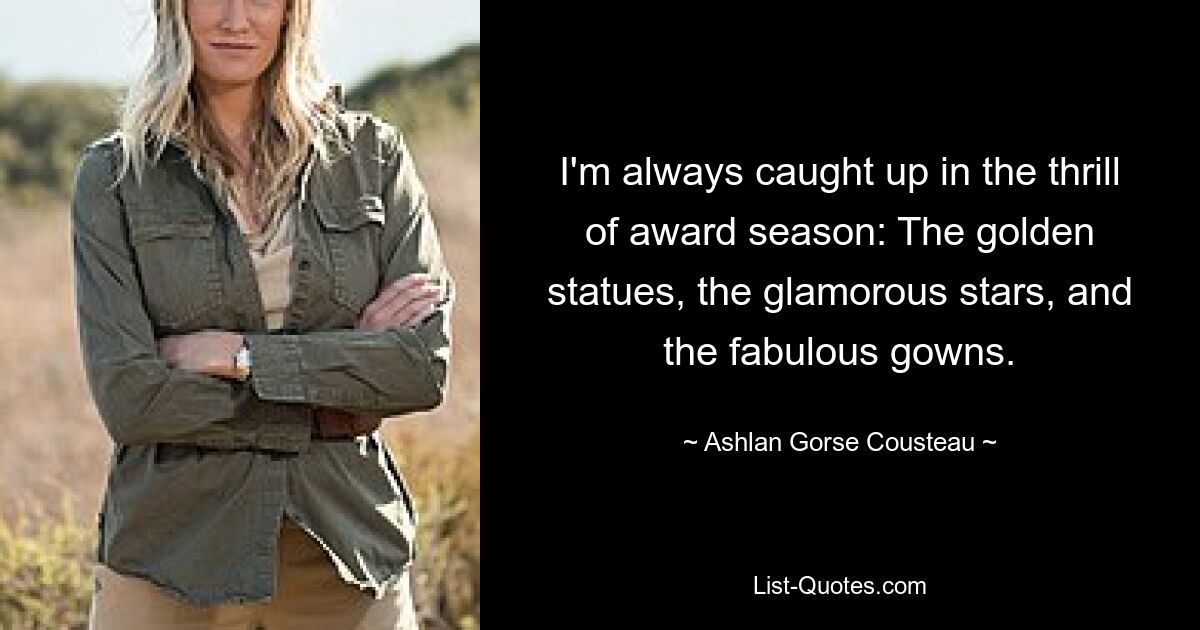 I'm always caught up in the thrill of award season: The golden statues, the glamorous stars, and the fabulous gowns. — © Ashlan Gorse Cousteau