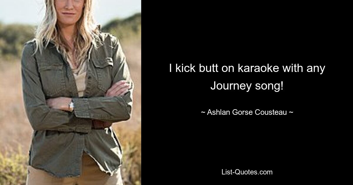 I kick butt on karaoke with any Journey song! — © Ashlan Gorse Cousteau