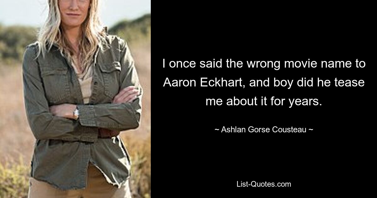 I once said the wrong movie name to Aaron Eckhart, and boy did he tease me about it for years. — © Ashlan Gorse Cousteau