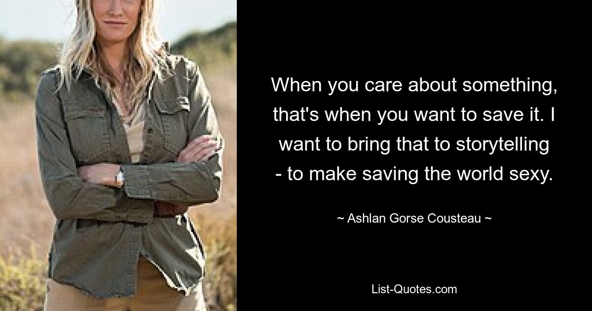 When you care about something, that's when you want to save it. I want to bring that to storytelling - to make saving the world sexy. — © Ashlan Gorse Cousteau