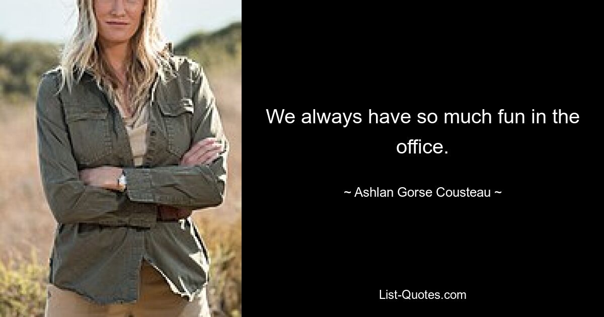 We always have so much fun in the office. — © Ashlan Gorse Cousteau