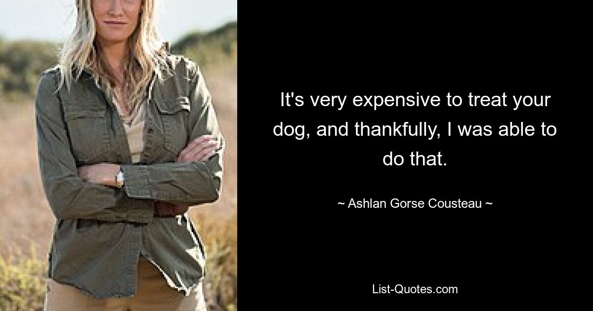 It's very expensive to treat your dog, and thankfully, I was able to do that. — © Ashlan Gorse Cousteau