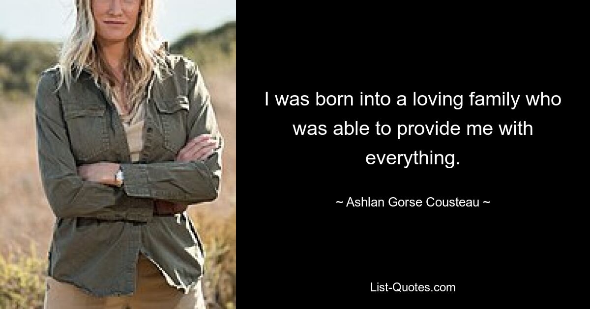 I was born into a loving family who was able to provide me with everything. — © Ashlan Gorse Cousteau