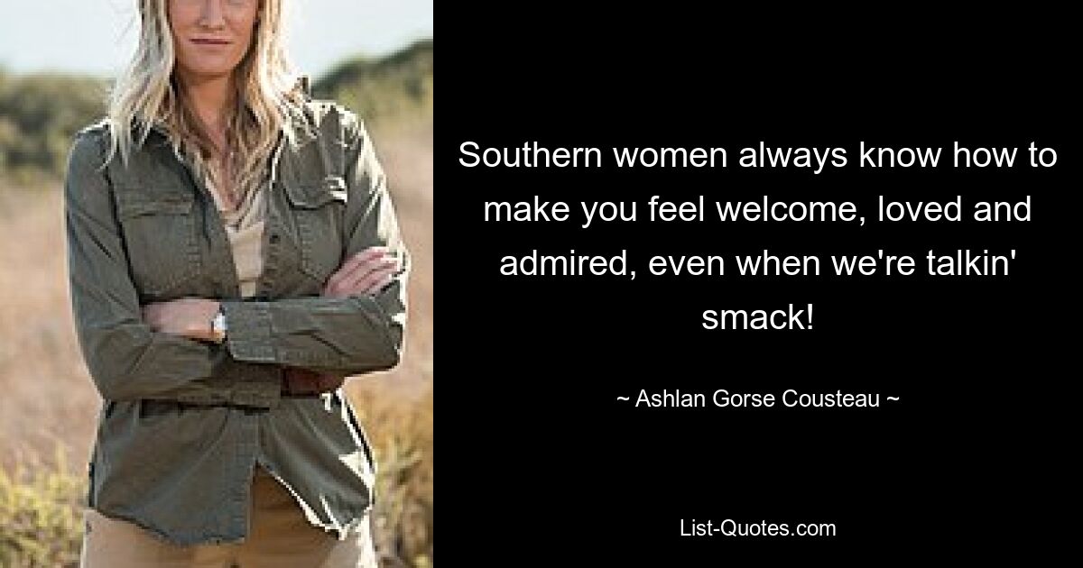 Southern women always know how to make you feel welcome, loved and admired, even when we're talkin' smack! — © Ashlan Gorse Cousteau