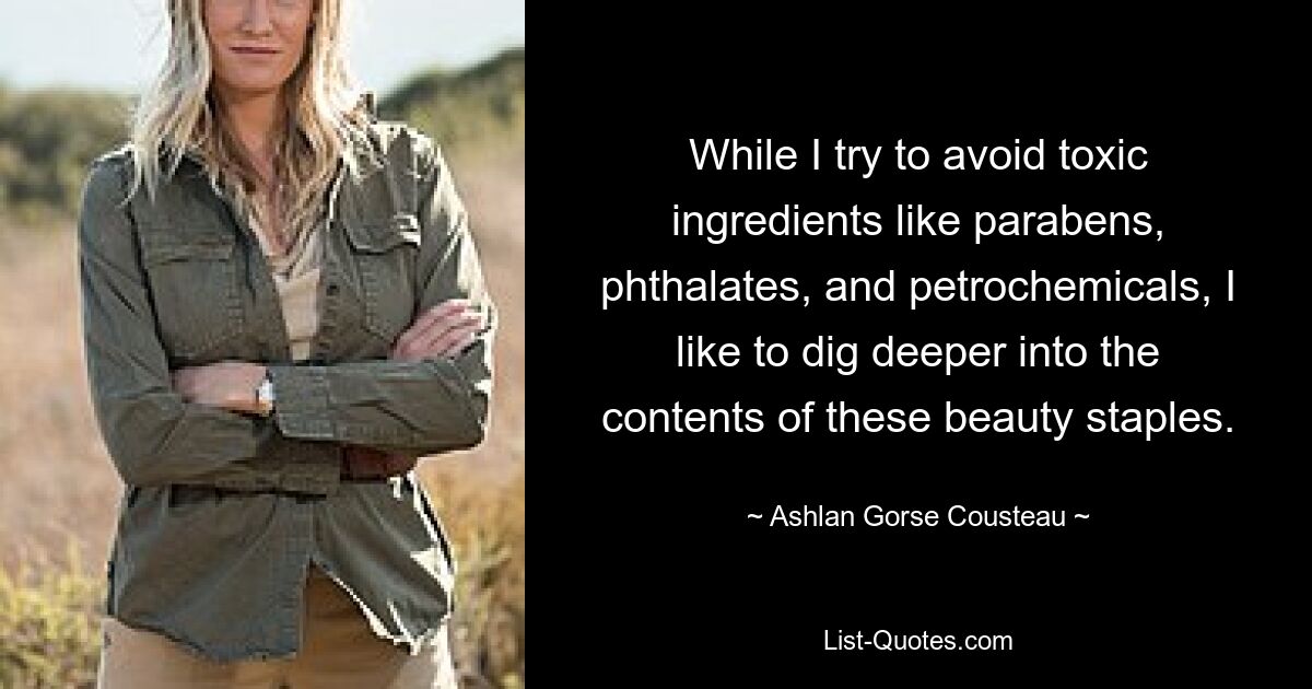 While I try to avoid toxic ingredients like parabens, phthalates, and petrochemicals, I like to dig deeper into the contents of these beauty staples. — © Ashlan Gorse Cousteau