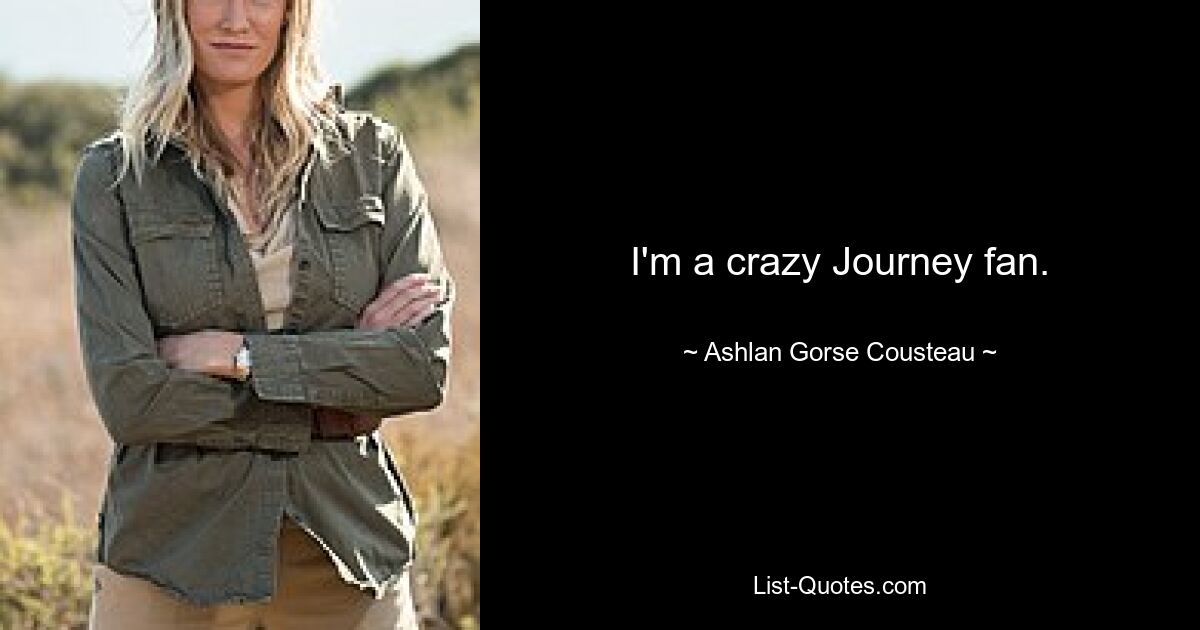 I'm a crazy Journey fan. — © Ashlan Gorse Cousteau