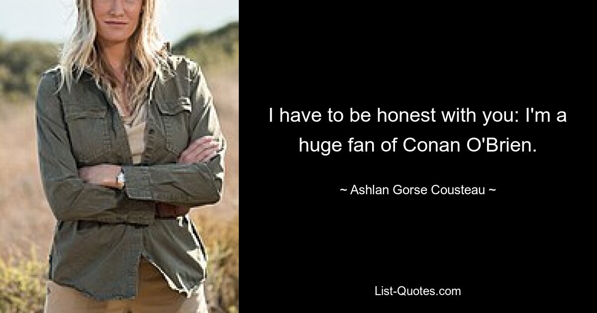 I have to be honest with you: I'm a huge fan of Conan O'Brien. — © Ashlan Gorse Cousteau