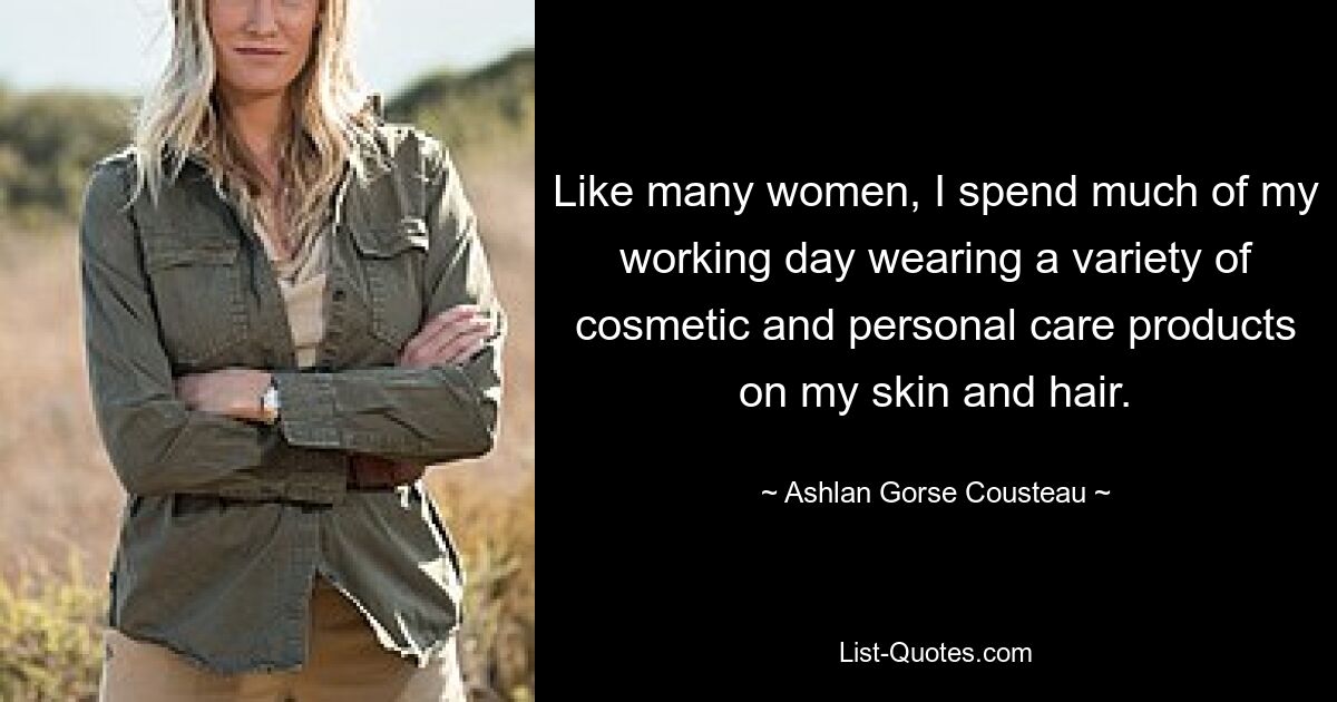 Like many women, I spend much of my working day wearing a variety of cosmetic and personal care products on my skin and hair. — © Ashlan Gorse Cousteau