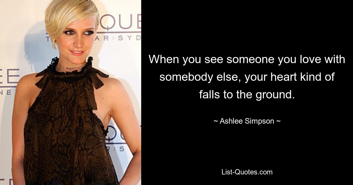 When you see someone you love with somebody else, your heart kind of falls to the ground. — © Ashlee Simpson