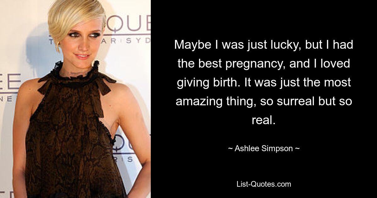 Maybe I was just lucky, but I had the best pregnancy, and I loved giving birth. It was just the most amazing thing, so surreal but so real. — © Ashlee Simpson