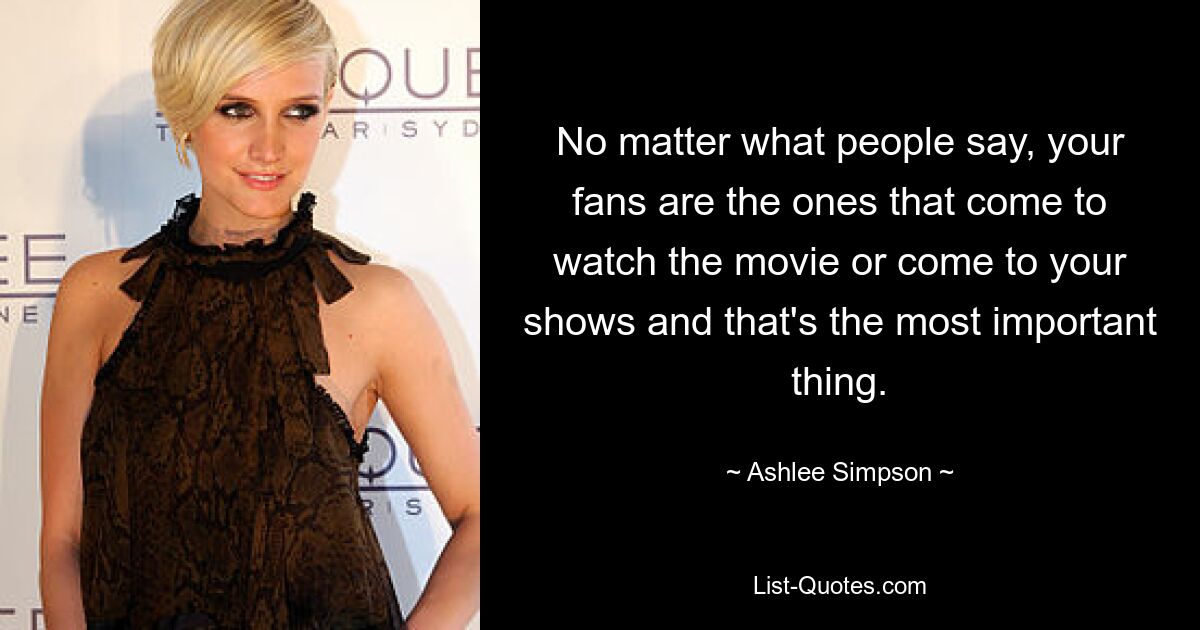 No matter what people say, your fans are the ones that come to watch the movie or come to your shows and that's the most important thing. — © Ashlee Simpson