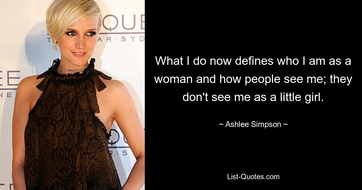 What I do now defines who I am as a woman and how people see me; they don't see me as a little girl. — © Ashlee Simpson