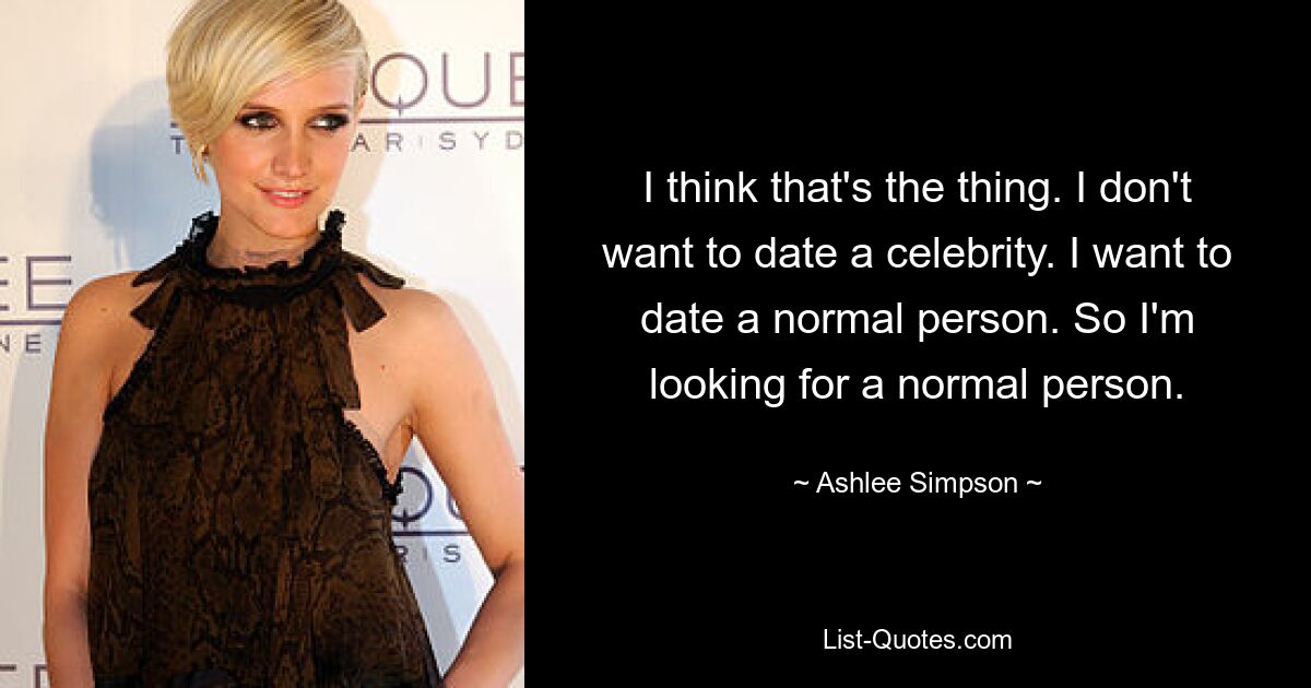 I think that's the thing. I don't want to date a celebrity. I want to date a normal person. So I'm looking for a normal person. — © Ashlee Simpson