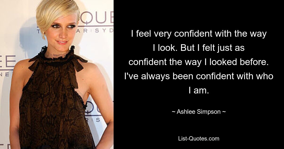 I feel very confident with the way I look. But I felt just as confident the way I looked before. I've always been confident with who I am. — © Ashlee Simpson