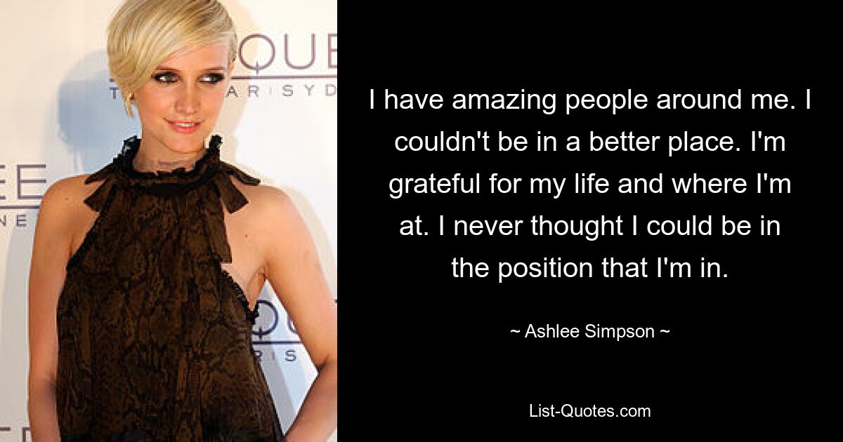 I have amazing people around me. I couldn't be in a better place. I'm grateful for my life and where I'm at. I never thought I could be in the position that I'm in. — © Ashlee Simpson