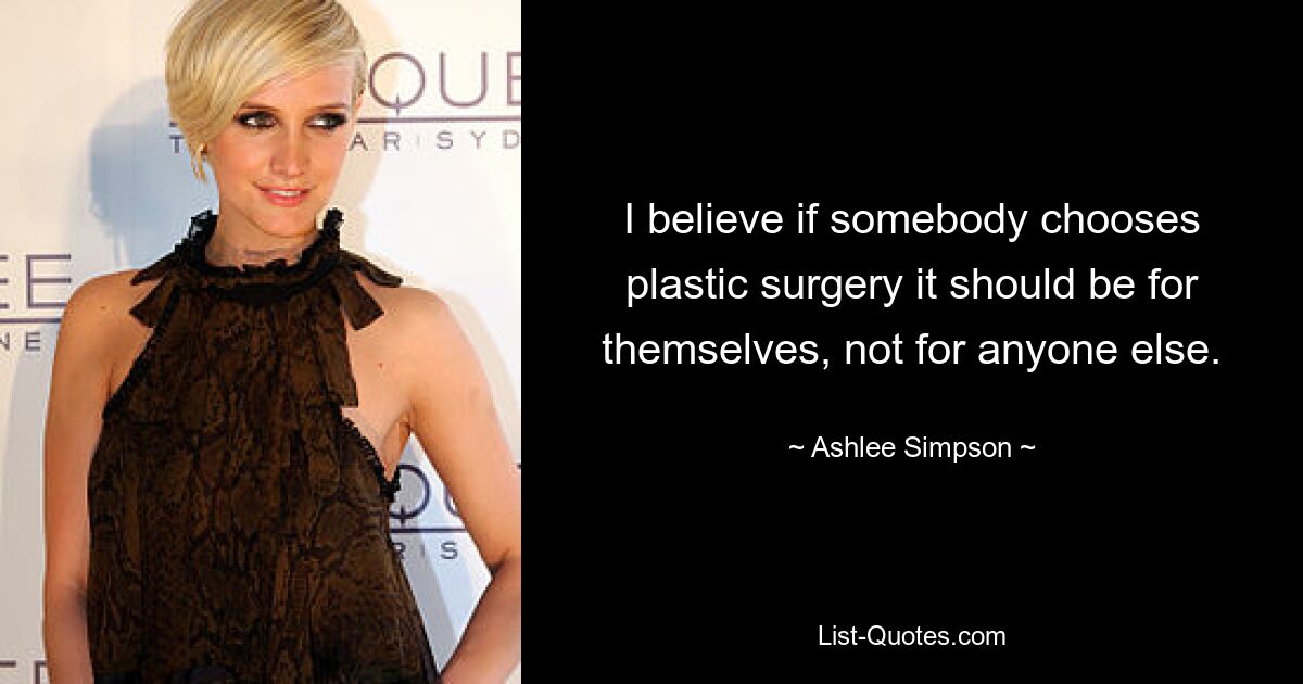 I believe if somebody chooses plastic surgery it should be for themselves, not for anyone else. — © Ashlee Simpson