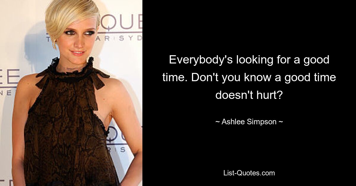 Everybody's looking for a good time. Don't you know a good time doesn't hurt? — © Ashlee Simpson