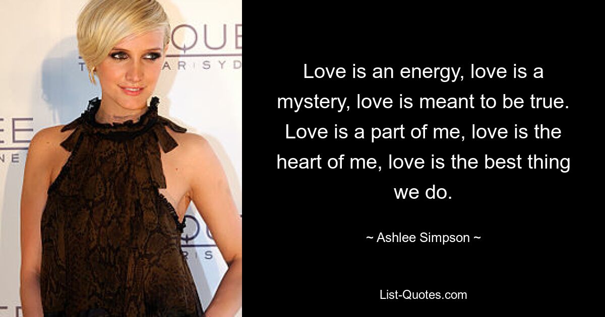 Love is an energy, love is a mystery, love is meant to be true. Love is a part of me, love is the heart of me, love is the best thing we do. — © Ashlee Simpson