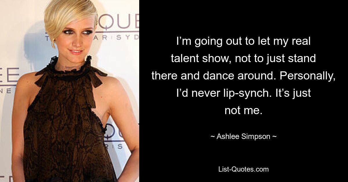 I’m going out to let my real talent show, not to just stand there and dance around. Personally, I’d never lip-synch. It’s just not me. — © Ashlee Simpson